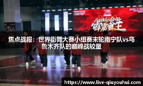 焦点战报:世界街舞大赛小组赛末轮南宁队vs乌鲁木齐队的巅峰战较量