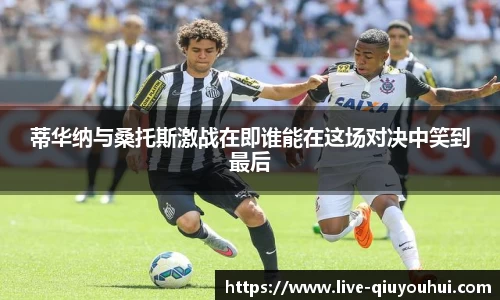 蒂华纳与桑托斯激战在即谁能在这场对决中笑到最后